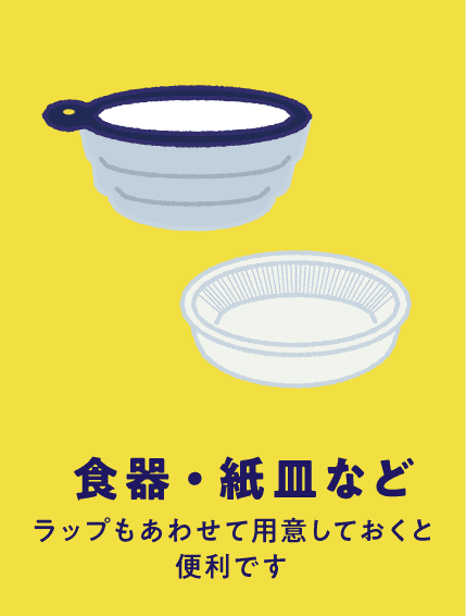 食器・紙皿など（ラップもあわせて用意しておくと便利です）