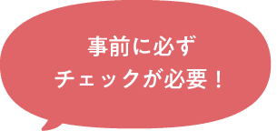 事前に必ずチェックが必要！！