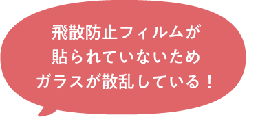 飛散防止フィルムが貼られていないためガラスが散乱している！