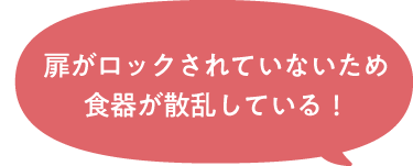 扉がロックされていないため食器が散乱している！