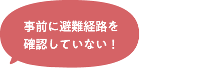 事前に避難経路を確認していない！