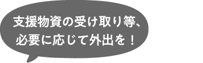 支援物資の受け取り等、必要に応じて外出を！