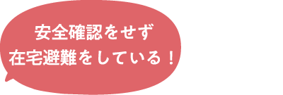 安全確認をせず在宅避難をしている！