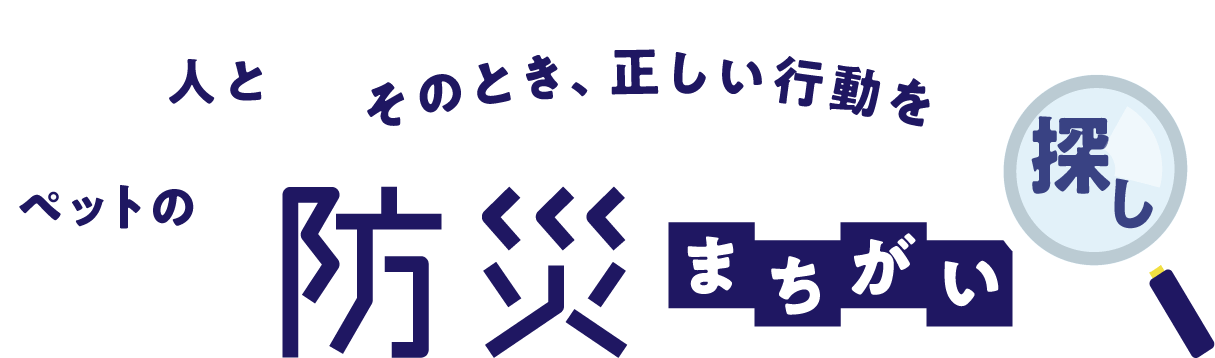 そのとき、正しい行動を 人とペットの防災まちがい探し