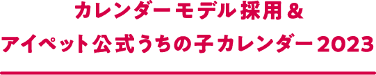 カレンダーモデル採用&アイペット公式うちの子カレンダー2023