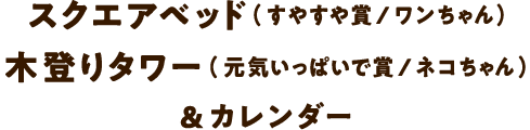 スクエアベッド（すやすや賞/ワンちゃん）木登りタワー（元気いっぱいで賞/ネコちゃん）&カレンダー