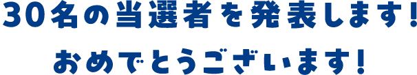 30名の当選者を発表します！おめでとうございます！