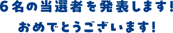 6名の当選者を発表します！おめでとうございます！