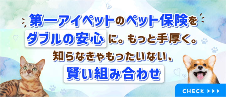 第一アイペットのペット保険をダブルの安心に。もっと手厚く。知らなきゃもったいない、賢い組み合わせ