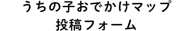 うちの子おでかけマップ 投稿フォーム