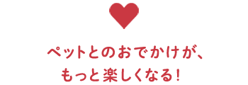 ペットとのおでかけが、もっと楽しくなる！