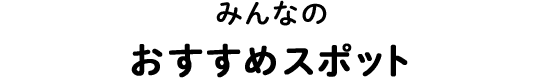 みんなのおすすめスポット