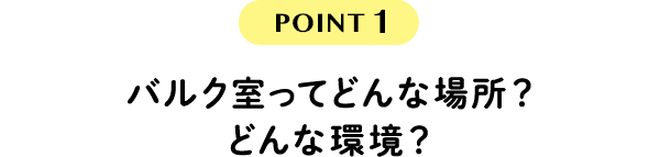 POINT1 バルク室ってどんな場所？どんな環境？