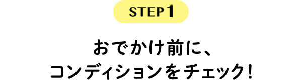 STEP1　おでかけ前に、コンディションをチェック！